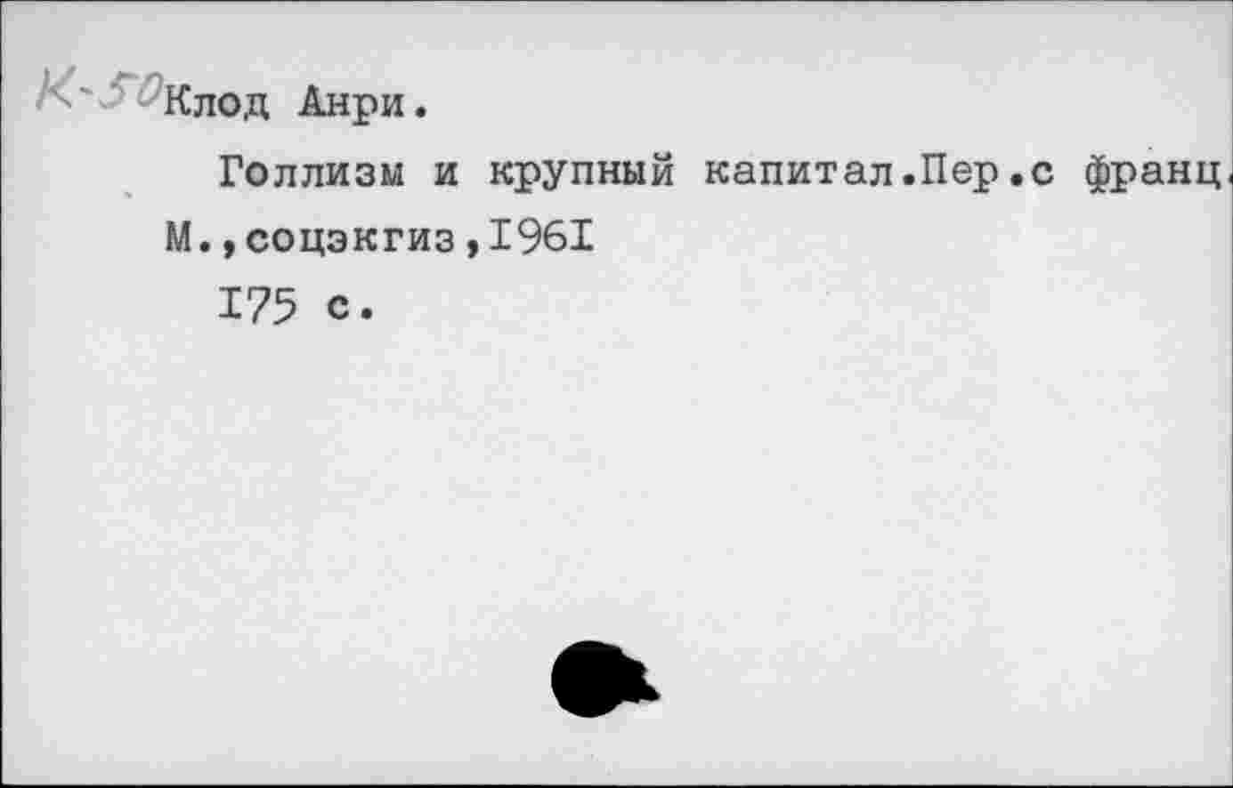 ﻿’ Клод Анри.
Голлизм и крупный капитал.Пер.с франц
М.,соцэкгиз,1961
175 с.